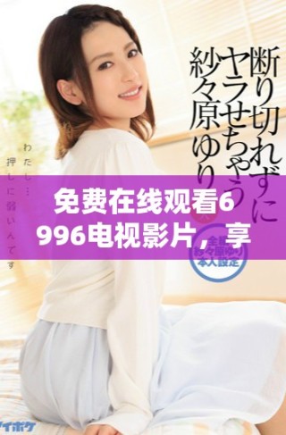 免费在线观看6996电视影片，享受精彩内容尽在掌握之中