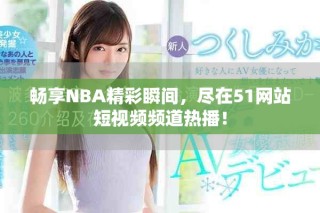 畅享NBA精彩瞬间，尽在51网站短视频频道热播！