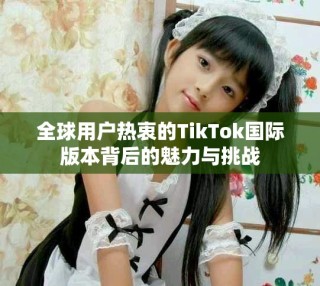 全球用户热衷的TikTok国际版本背后的魅力与挑战