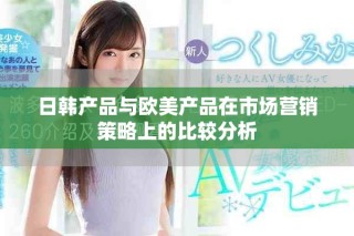 日韩产品与欧美产品在市场营销策略上的比较分析