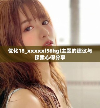 优化18_xxxxxl56hgl主题的建议与探索心得分享