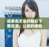 探索色天堂的精彩下载资源，让你的体验更丰富多彩