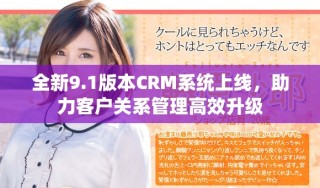 全新9.1版本CRM系统上线，助力客户关系管理高效升级