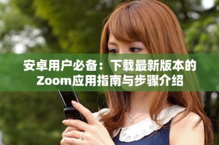安卓用户必备：下载最新版本的Zoom应用指南与步骤介绍