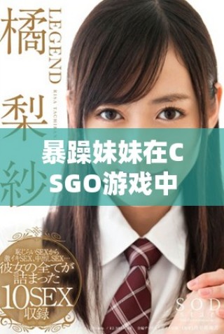 暴躁妹妹在CSGO游戏中展现高超技术与幽默风格