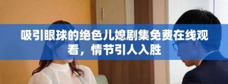 吸引眼球的绝色儿媳剧集免费在线观看，情节引人入胜