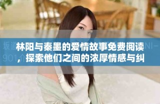 林阳与秦墨的爱情故事免费阅读，探索他们之间的浓厚情感与纠葛