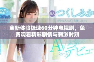全新体验极速60分钟电视剧，免费观看精彩剧情与刺激时刻