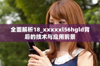 全面解析18_xxxxxl56hgld背后的技术与应用前景