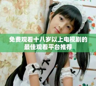 免费观看十八岁以上电视剧的最佳观看平台推荐