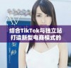 结合TikTok与独立站打造新型电商模式的成功秘笈