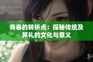 青春的转折点：探秘传统及笄礼的文化与意义