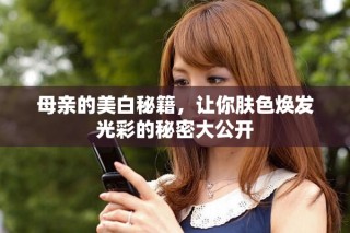 母亲的美白秘籍，让你肤色焕发光彩的秘密大公开