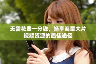 无需花费一分钱，畅享海量大片视频资源的最佳途径