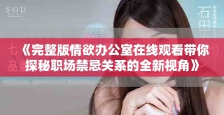 《完整版情欲办公室在线观看带你探秘职场禁忌关系的全新视角》