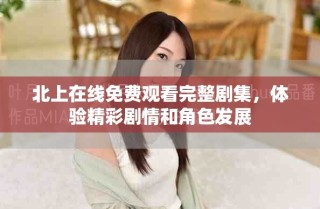 北上在线免费观看完整剧集，体验精彩剧情和角色发展