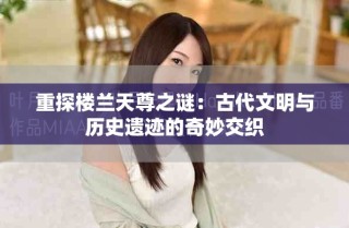 重探楼兰天尊之谜：古代文明与历史遗迹的奇妙交织