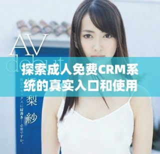 探索成人免费CRM系统的真实入口和使用技巧与指南