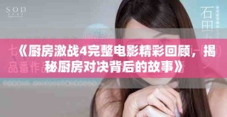 《厨房激战4完整电影精彩回顾，揭秘厨房对决背后的故事》