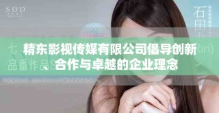 精东影视传媒有限公司倡导创新、合作与卓越的企业理念