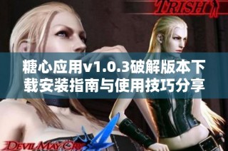 糖心应用v1.0.3破解版本下载安装指南与使用技巧分享