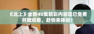 《北上》全新40集精彩内容现已免费开放观看，赶快来体验！