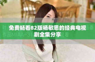 免费畅看82版杨敏思的经典电视剧全集分享