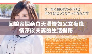 回娘家探亲白天温情如父女夜晚情深似夫妻的生活揭秘