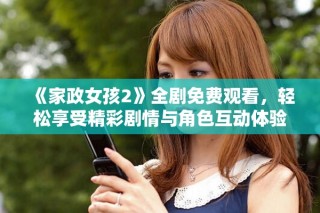 《家政女孩2》全剧免费观看，轻松享受精彩剧情与角色互动体验