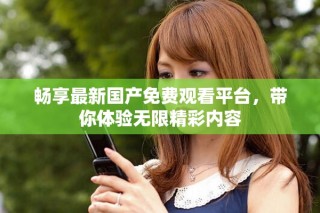 畅享最新国产免费观看平台，带你体验无限精彩内容