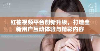 红袖视频平台创新升级，打造全新用户互动体验与精彩内容