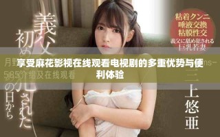 享受麻花影视在线观看电视剧的多重优势与便利体验