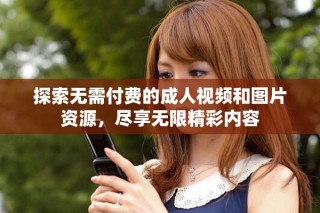 探索无需付费的成人视频和图片资源，尽享无限精彩内容
