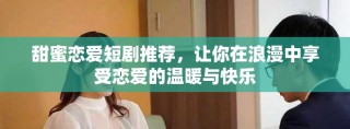 甜蜜恋爱短剧推荐，让你在浪漫中享受恋爱的温暖与快乐