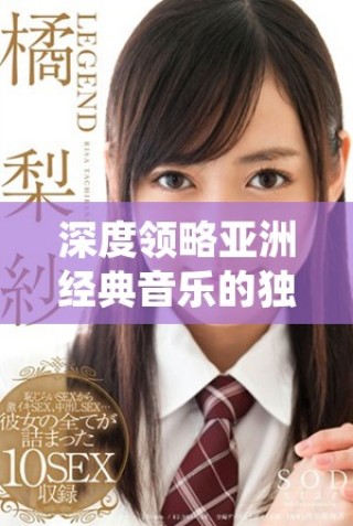 深度领略亚洲经典音乐的独特魅力与情感共鸣
