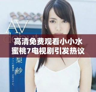 高清免费观看小小水蜜桃7电视剧引发热议与关注