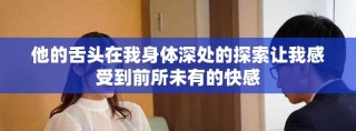 他的舌头在我身体深处的探索让我感受到前所未有的快感