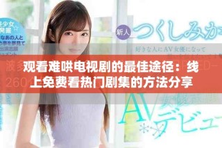 观看难哄电视剧的最佳途径：线上免费看热门剧集的方法分享