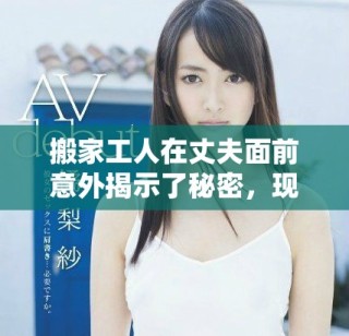 搬家工人在丈夫面前意外揭示了秘密，现场气氛瞬间紧张起来