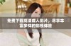 免费下载高清成人影片，尽享丰富多样的影视体验