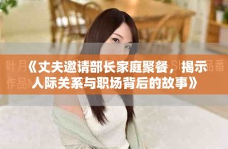 《丈夫邀请部长家庭聚餐，揭示人际关系与职场背后的故事》