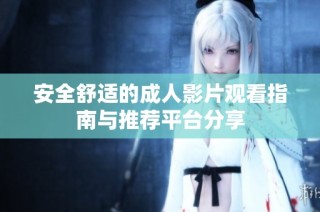 安全舒适的成人影片观看指南与推荐平台分享