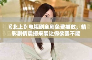 《北上》电视剧全剧免费播放，精彩剧情震撼来袭让你欲罢不能