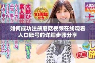 如何成功注册蘑菇视频在线观看入口账号的详细步骤分享