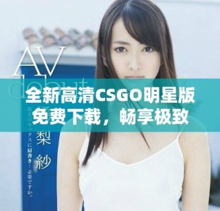 全新高清CSGO明星版免费下载，畅享极致游戏体验