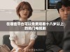 在哪些平台可以免费观看十八岁以上的热门电视剧