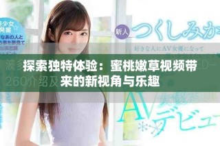 探索独特体验：蜜桃嫩草视频带来的新视角与乐趣