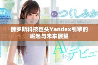 俄罗斯科技巨头Yandex引擎的崛起与未来展望