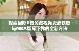 探索国际B站免费视频资源获取与MBA智库下载的全新方法