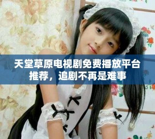 天堂草原电视剧免费播放平台推荐，追剧不再是难事